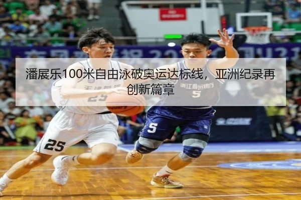 潘展乐100米自由泳破奥运达标线，亚洲纪录再创新篇章