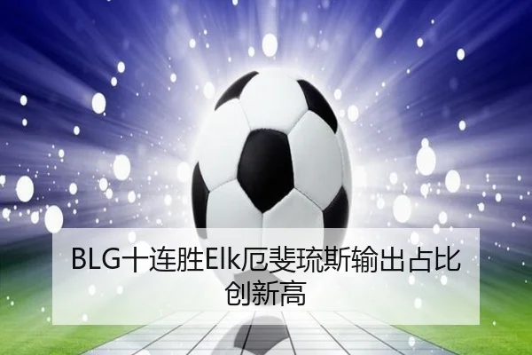 BLG十连胜Elk厄斐琉斯输出占比创新高