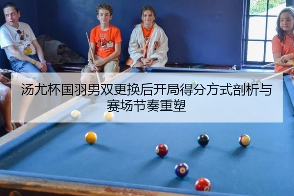 汤尤杯国羽男双更换后开局得分方式剖析与赛场节奏重塑
